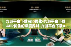 九游平台下载app优化-九游平台下载APP优化的深度探讨-九游平台下载app优化