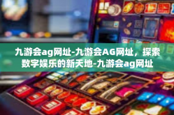 九游会ag网址-九游会AG网址，探索数字娱乐的新天地-九游会ag网址