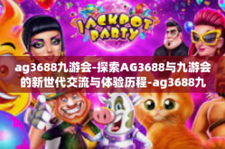 ag3688九游会-探索AG3688与九游会的新世代交流与体验历程-ag3688九游会