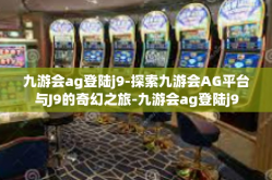 九游会ag登陆j9-探索九游会AG平台与J9的奇幻之旅-九游会ag登陆j9