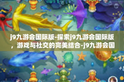j9九游会国际版-探索j9九游会国际版，游戏与社交的完美结合-j9九游会国际版
