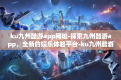 ku九州酷游app网址-探索九州酷游app，全新的娱乐体验平台-ku九州酷游app网址