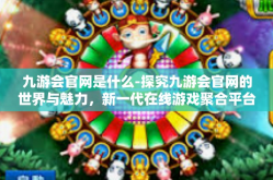 九游会官网是什么-探究九游会官网的世界与魅力，新一代在线游戏聚合平台的探秘之旅-九游会官网是什么