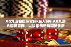 AG九游会国际官网-深入解析AG九游会国际官网—以娱乐创新与国际化服务质量为首的综合网站探微-AG九游会国际官网