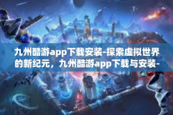 九州酷游app下载安装-探索虚拟世界的新纪元，九州酷游app下载与安装-九州酷游app下载安装