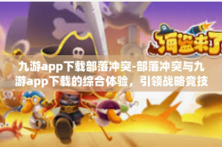 九游app下载部落冲突-部落冲突与九游app下载的综合体验，引领战略竞技新时代的标杆游戏与超级工具之联合-九游app下载部落冲突