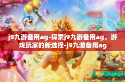 j9九游备用ag-探索j9九游备用ag，游戏玩家的新选择-j9九游备用ag