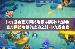 j9九游会官方网站老板-揭秘j9九游会官方网站老板的成功之路-j9九游会官方网站老板