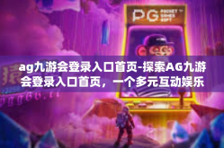 ag九游会登录入口首页-探索AG九游会登录入口首页，一个多元互动娱乐的世界-ag九游会登录入口首页