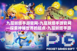 九层妖塔手游官网-九层妖塔手游官网—探索神秘世界的起点-九层妖塔手游官网