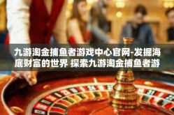 九游淘金捕鱼者游戏中心官网-发掘海底财富的世界 探索九游淘金捕鱼者游戏中心官网的魅力-九游淘金捕鱼者游戏中心官网