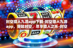 时空猎人九游app下载-时空猎人九游app，穿越时空，尽享猎人之乐-时空猎人九游app下载