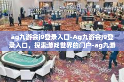 ag九游会j9登录入口-Ag九游会J9登录入口，探索游戏世界的门户-ag九游会j9登录入口