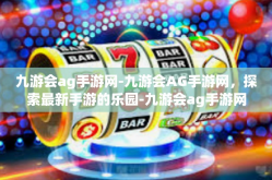 九游会ag手游网-九游会AG手游网，探索最新手游的乐园-九游会ag手游网