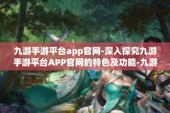 九游手游平台app官网-深入探究九游手游平台APP官网的特色及功能-九游手游平台app官网