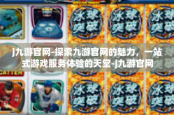 j九游官网-探索九游官网的魅力，一站式游戏服务体验的天堂-j九游官网