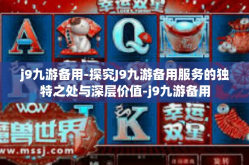 j9九游备用-探究J9九游备用服务的独特之处与深层价值-j9九游备用