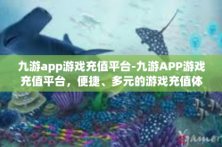 九游app游戏充值平台-九游APP游戏充值平台，便捷、多元的游戏充值体验-九游app游戏充值平台