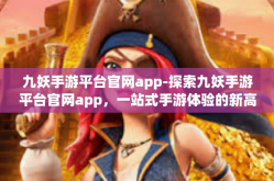九妖手游平台官网app-探索九妖手游平台官网app，一站式手游体验的新高地-九妖手游平台官网app