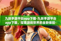 九妖手游平台app下载-九妖手游平台app下载，探索游戏世界的全新体验-九妖手游平台app下载