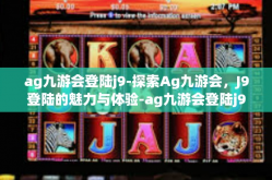 ag九游会登陆j9-探索Ag九游会，J9登陆的魅力与体验-ag九游会登陆j9