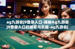 ag九游会j9登录入口-揭秘Ag九游会J9登录入口的秘密与乐趣-ag九游会j9登录入口