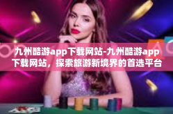 九州酷游app下载网站-九州酷游app下载网站，探索旅游新境界的首选平台-九州酷游app下载网站