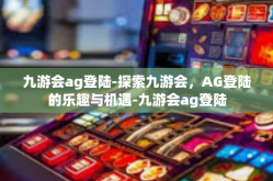九游会ag登陆-探索九游会，AG登陆的乐趣与机遇-九游会ag登陆