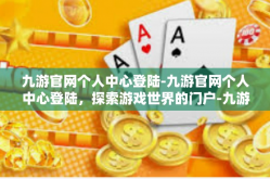 九游官网个人中心登陆-九游官网个人中心登陆，探索游戏世界的门户-九游官网个人中心登陆