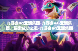 九游会ag亚洲集团-九游会AG亚洲集团，探索成功之道-九游会ag亚洲集团