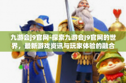 九游会j9官网-探索九游会J9官网的世界，最新游戏资讯与玩家体验的融合之地-九游会j9官网