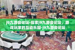 j9九游会论坛-探索j9九游会论坛，游戏玩家的互动乐园-j9九游会论坛