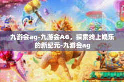 九游会ag-九游会AG，探索线上娱乐的新纪元-九游会ag