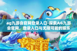 ag九游会官网登录入口-探索AG九游会官网，登录入口与无限可能的娱乐世界-ag九游会官网登录入口