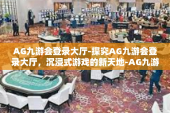 AG九游会登录大厅-探究AG九游会登录大厅，沉浸式游戏的新天地-AG九游会登录大厅