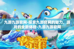 九游九游官网-探索九游官网的魅力，游戏的全新体验-九游九游官网