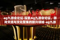 ag九游会论坛-探索Ag九游会论坛，游戏交流与文化聚集的新兴领域-ag九游会论坛