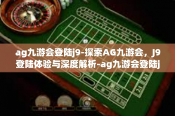 ag九游会登陆j9-探索AG九游会，J9登陆体验与深度解析-ag九游会登陆j9