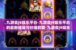 九游会j9娱乐平台-九游会J9娱乐平台的崭新体验与价值前瞻-九游会j9娱乐平台