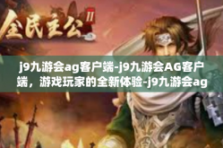 j9九游会ag客户端-j9九游会AG客户端，游戏玩家的全新体验-j9九游会ag客户端