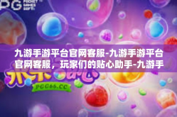 九游手游平台官网客服-九游手游平台官网客服，玩家们的贴心助手-九游手游平台官网客服