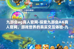九游会ag真人官网-探索九游会AG真人官网，游戏世界的真实交互体验-九游会ag真人官网