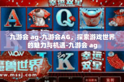 九游会 ag-九游会AG，探索游戏世界的魅力与机遇-九游会 ag