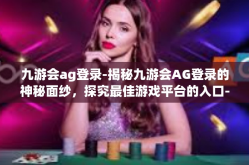九游会ag登录-揭秘九游会AG登录的神秘面纱，探究最佳游戏平台的入口-九游会ag登录