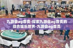 九游会ag首页-探索九游会ag首页的综合娱乐世界-九游会ag首页