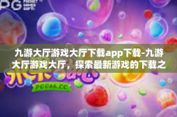 九游大厅游戏大厅下载app下载-九游大厅游戏大厅，探索最新游戏的下载之旅-九游大厅游戏大厅下载app下载