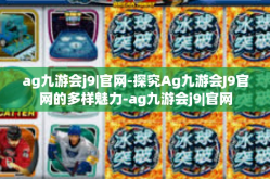 ag九游会j9|官网-探究Ag九游会J9官网的多样魅力-ag九游会j9|官网