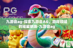 九游会ag-探索九游会AG，游戏领域的璀璨明珠-九游会ag