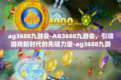 ag3688九游会-AG3688九游会，引领游戏新时代的先驱力量-ag3688九游会