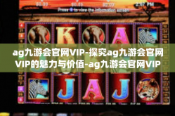 ag九游会官网VIP-探究ag九游会官网VIP的魅力与价值-ag九游会官网VIP